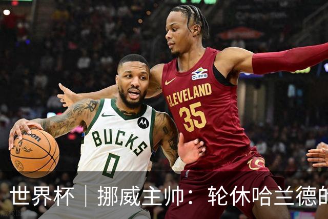 世界杯｜挪威主帅：轮休哈兰德的决定没问题