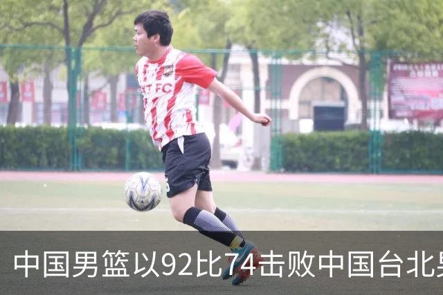 中国男篮以92比74击败中国台北男篮，赢下世预赛生死战