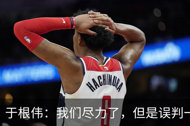 于根伟：我们尽力了，但是误判一直都在发生，我们肯定会进行申诉