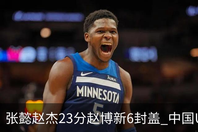 张懿赵杰23分赵博新6封盖 中国U17男篮世界杯开门红