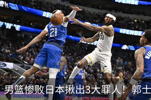 男篮惨败日本揪出3大罪人！郭士强刚愎自用：高诗岩赵继伟拖后腿