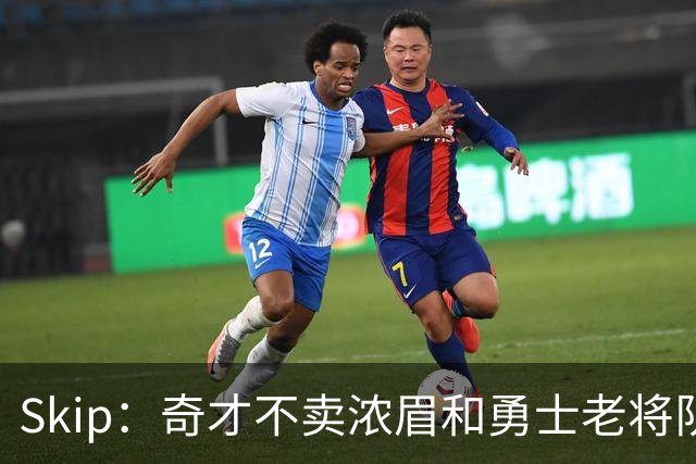 Skip：奇才不卖浓眉&勇士老将队构想破灭 詹库追需要浓眉